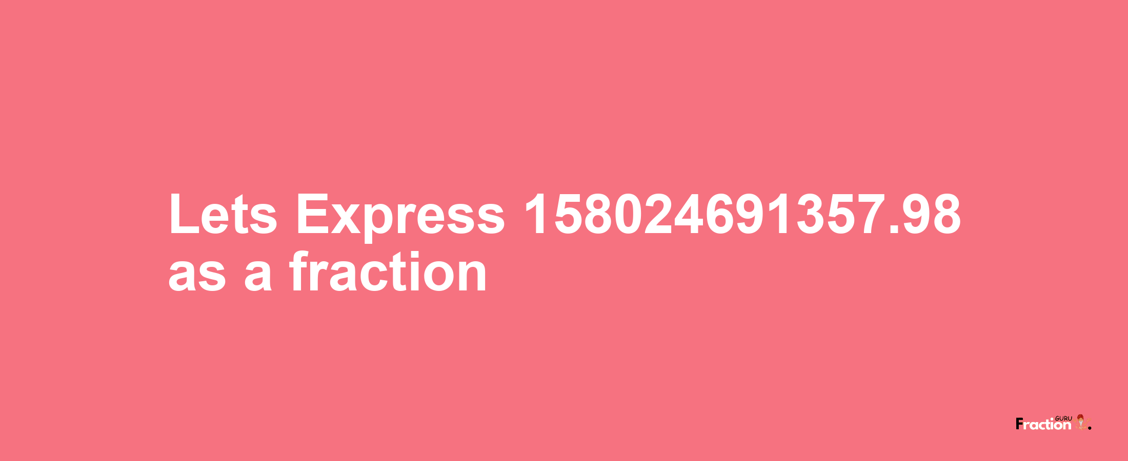 Lets Express 158024691357.98 as afraction